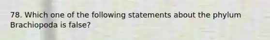 78. Which one of the following statements about the phylum Brachiopoda is false?