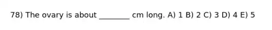 78) The ovary is about ________ cm long. A) 1 B) 2 C) 3 D) 4 E) 5