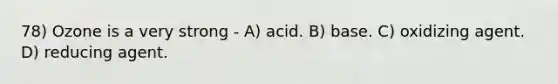 78) Ozone is a very strong - A) acid. B) base. C) oxidizing agent. D) reducing agent.