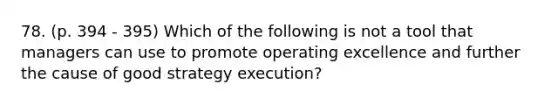 78. (p. 394 - 395) Which of the following is not a tool that managers can use to promote operating excellence and further the cause of good strategy execution?