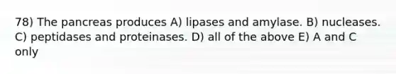 78) The pancreas produces A) lipases and amylase. B) nucleases. C) peptidases and proteinases. D) all of the above E) A and C only