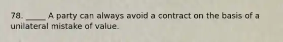 78. _____ A party can always avoid a contract on the basis of a unilateral mistake of value.