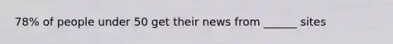 78% of people under 50 get their news from ______ sites