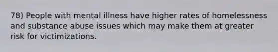 78) People with mental illness have higher rates of homelessness and substance abuse issues which may make them at greater risk for victimizations.