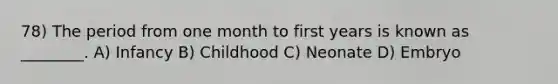 78) The period from one month to first years is known as ________. A) Infancy B) Childhood C) Neonate D) Embryo