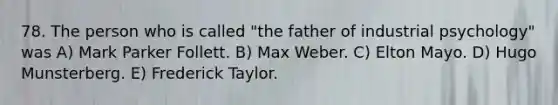 78. The person who is called "the father of industrial psychology" was A) Mark Parker Follett. B) Max Weber. C) Elton Mayo. D) Hugo Munsterberg. E) Frederick Taylor.