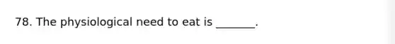 78. The physiological need to eat is _______.