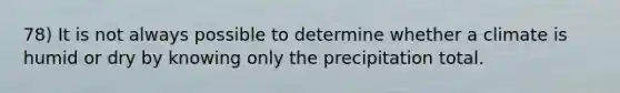 78) It is not always possible to determine whether a climate is humid or dry by knowing only the precipitation total.