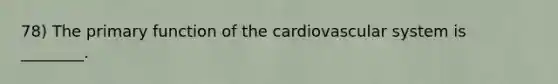 78) The primary function of the cardiovascular system is ________.