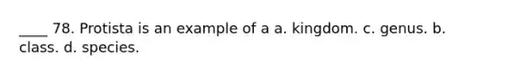 ____ 78. Protista is an example of a a. kingdom. c. genus. b. class. d. species.