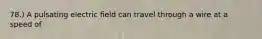 78.) A pulsating electric field can travel through a wire at a speed of