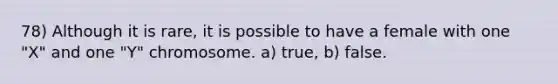 78) Although it is rare, it is possible to have a female with one "X" and one "Y" chromosome. a) true, b) false.