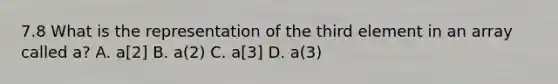 7.8 What is the representation of the third element in an array called a? A. a[2] B. a(2) C. a[3] D. a(3)