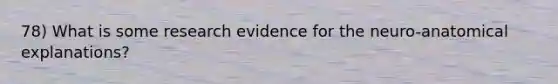 78) What is some research evidence for the neuro-anatomical explanations?