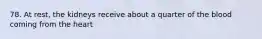 78. At rest, the kidneys receive about a quarter of the blood coming from the heart