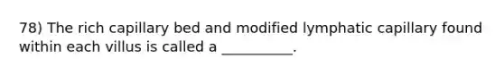 78) The rich capillary bed and modified lymphatic capillary found within each villus is called a __________.