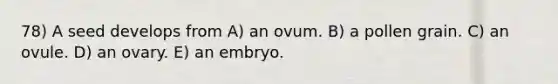 78) A seed develops from A) an ovum. B) a pollen grain. C) an ovule. D) an ovary. E) an embryo.