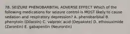 78. SEIZURE PHENOBARBITAL ADVERSE EFFECT Which of the following medications for seizure control is MOST likely to cause sedation and respiratory depression? A. phenobarbital B. phenytoin (Dilantin) C. valproic acid (Depakote) D. ethosuximide (Zarontin) E. gabapentin (Neurontin)