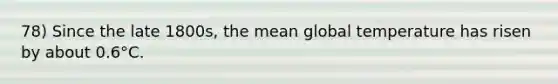 78) Since the late 1800s, the mean global temperature has risen by about 0.6°C.