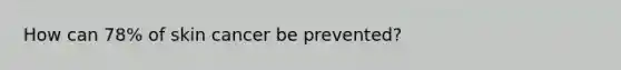 How can 78% of skin cancer be prevented?