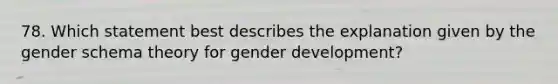 78. Which statement best describes the explanation given by the gender schema theory for gender development?