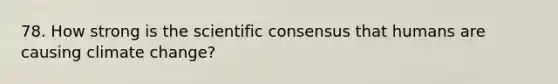 78. How strong is the scientific consensus that humans are causing climate change?