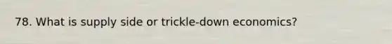 78. What is supply side or trickle-down economics?