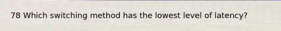 78 Which switching method has the lowest level of latency?