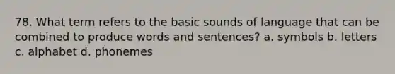 78. What term refers to the basic sounds of language that can be combined to produce words and sentences? a. symbols b. letters c. alphabet d. phonemes