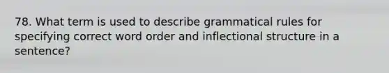 78. What term is used to describe grammatical rules for specifying correct word order and inflectional structure in a sentence?