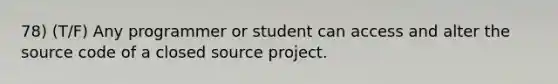 78) (T/F) Any programmer or student can access and alter the source code of a closed source project.