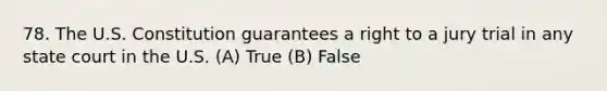 78. The U.S. Constitution guarantees a right to a jury trial in any state court in the U.S. (A) True (B) False