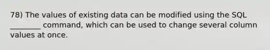 78) The values of existing data can be modified using the SQL ________ command, which can be used to change several column values at once.