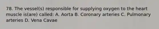 78. The vessel(s) responsible for supplying oxygen to the heart muscle is(are) called: A. Aorta B. Coronary arteries C. Pulmonary arteries D. Vena Cavae