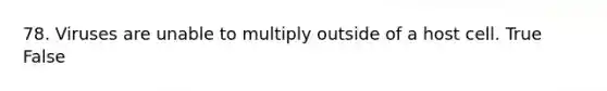 78. Viruses are unable to multiply outside of a host cell. True False