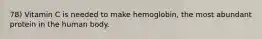78) Vitamin C is needed to make hemoglobin, the most abundant protein in the human body.