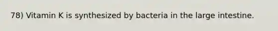 78) Vitamin K is synthesized by bacteria in the large intestine.