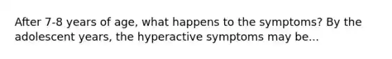 After 7-8 years of age, what happens to the symptoms? By the adolescent years, the hyperactive symptoms may be...