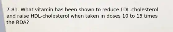 7-81. What vitamin has been shown to reduce LDL-cholesterol and raise HDL-cholesterol when taken in doses 10 to 15 times the RDA?