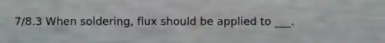 7/8.3 When soldering, flux should be applied to ___.