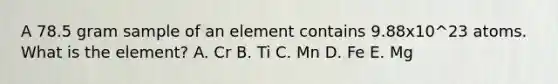 A 78.5 gram sample of an element contains 9.88x10^23 atoms. What is the element? A. Cr B. Ti C. Mn D. Fe E. Mg