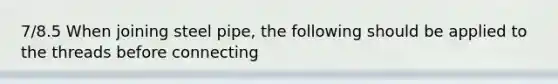 7/8.5 When joining steel pipe, the following should be applied to the threads before connecting