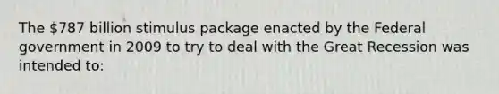 The 787 billion stimulus package enacted by the Federal government in 2009 to try to deal with the Great Recession was intended to: