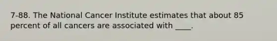 7-88. The National Cancer Institute estimates that about 85 percent of all cancers are associated with ____.