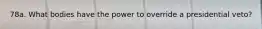 78a. What bodies have the power to override a presidential veto?