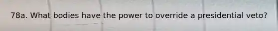 78a. What bodies have the power to override a presidential veto?