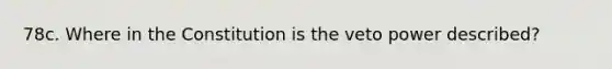 78c. Where in the Constitution is the veto power described?