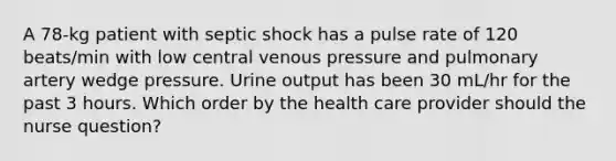 A 78-kg patient with septic shock has a pulse rate of 120 beats/min with low central venous pressure and pulmonary artery wedge pressure. Urine output has been 30 mL/hr for the past 3 hours. Which order by the health care provider should the nurse question?