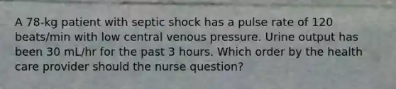 A 78-kg patient with septic shock has a pulse rate of 120 beats/min with low central venous pressure. Urine output has been 30 mL/hr for the past 3 hours. Which order by the health care provider should the nurse question?