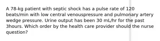 A 78-kg patient with septic shock has a pulse rate of 120 beats/min with low central venouspressure and pulmonary artery wedge pressure. Urine output has been 30 mL/hr for the past 3hours. Which order by the health care provider should the nurse question?